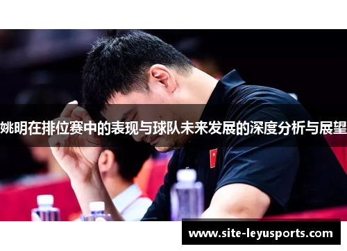 姚明在排位赛中的表现与球队未来发展的深度分析与展望