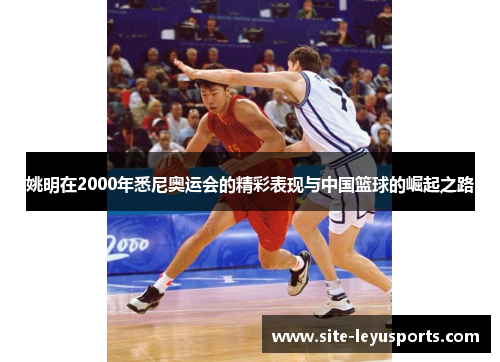 姚明在2000年悉尼奥运会的精彩表现与中国篮球的崛起之路