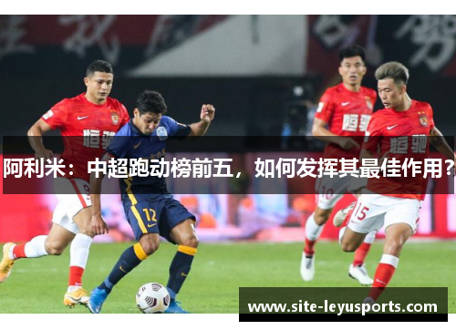 阿利米：中超跑动榜前五，如何发挥其最佳作用？